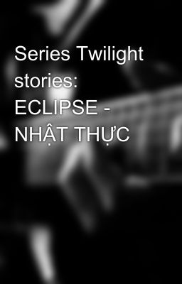 Series Twilight stories: ECLIPSE - NHẬT THỰC