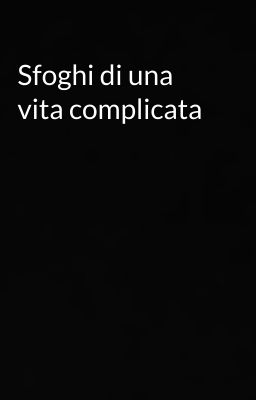 Sfoghi di una vita complicata