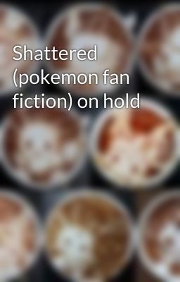 Shattered (pokemon fan fiction) on hold