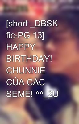 [short _DBSK fic-PG 13] HAPPY BIRTHDAY! CHUNNIE CỦA CÁC SEME! ^^_2U