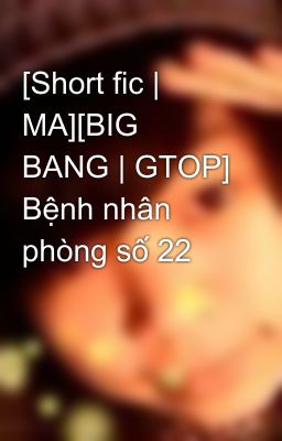 [Short fic | MA][BIG BANG | GTOP] Bệnh nhân phòng số 22