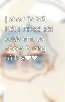 [ short fic Yết Kết ] Tôi sẽ bắt được em, cô nhócc bướng bỉnh ạ❤❤