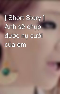 [ Short Story ] Anh sẽ chụp được nụ cười của em