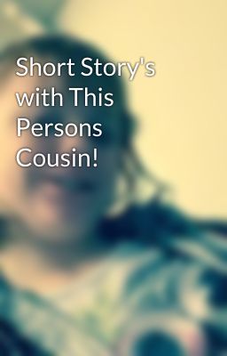 Short Story's with This Persons Cousin!