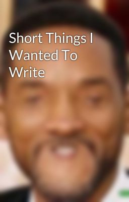 Short Things I Wanted To Write