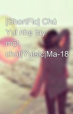 [ShortFic] Chú Yul nhẹ tay một chút|Yulsic|Ma-18