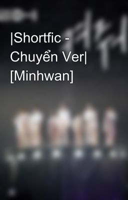 |Shortfic - Chuyển Ver| [Minhwan]