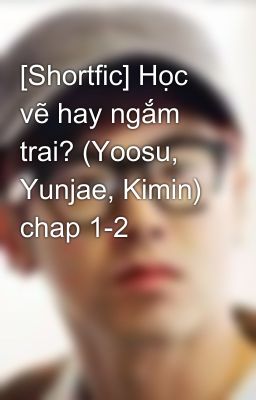 [Shortfic] Học vẽ hay ngắm trai? (Yoosu, Yunjae, Kimin) chap 1-2