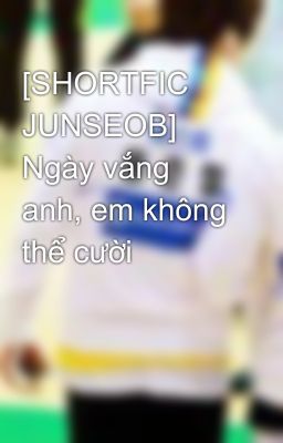 [SHORTFIC JUNSEOB] Ngày vắng anh, em không thể cười