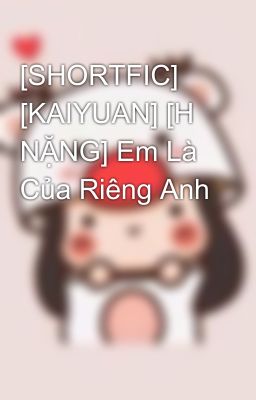 [SHORTFIC] [KAIYUAN] [H NẶNG] Em Là Của Riêng Anh