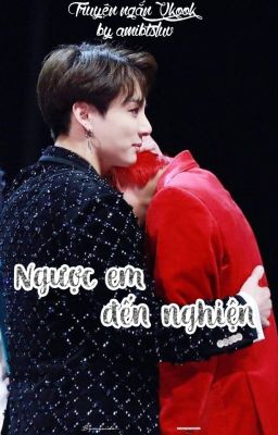 [ SHORTFIC ] |kthxjjk| NGƯỢC EM ĐẾN NGHIỆN