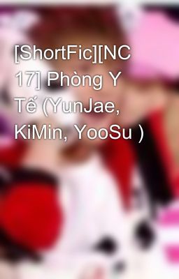 [ShortFic][NC 17] Phòng Y Tế (YunJae, KiMin, YooSu )