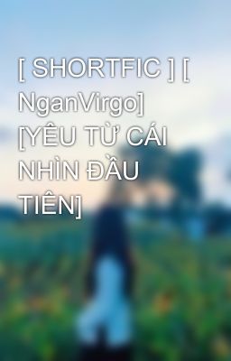 [ SHORTFIC ] [ NganVirgo] [YÊU TỪ CÁI NHÌN ĐẦU TIÊN]