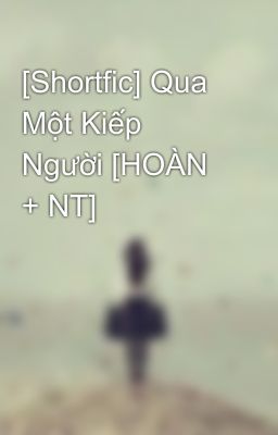 [Shortfic] Qua Một Kiếp Người [HOÀN + NT]