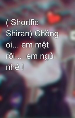 ( Shortfic Shiran) Chồng ơi... em mệt rồi...  em ngủ nhé ! 