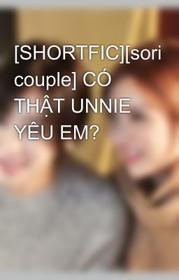 [SHORTFIC][sori couple] CÓ THẬT UNNIE YÊU EM?