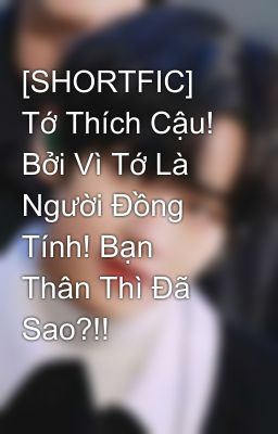 [SHORTFIC] Tớ Thích Cậu! Bởi Vì Tớ Là Người Đồng Tính! Bạn Thân Thì Đã Sao?!!