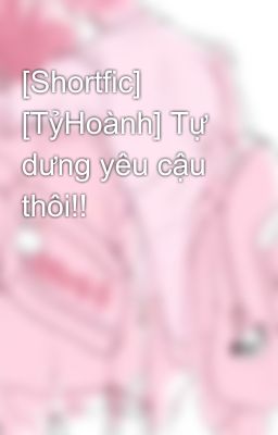 [Shortfic] [TỷHoành] Tự dưng yêu cậu thôi!!