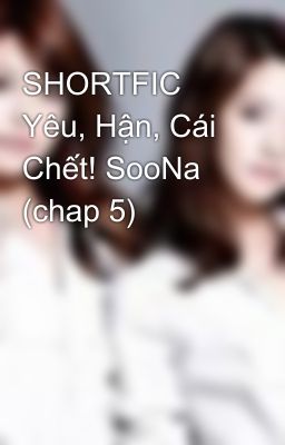 SHORTFIC Yêu, Hận, Cái Chết! SooNa (chap 5)