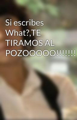 Si escribes What?,TE TIRAMOS AL POZOOOOO!!!!!!!!!!!(COMEDIA)