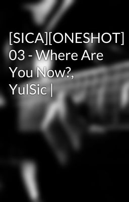 [SICA][ONESHOT] 03 - Where Are You Now?, YulSic |