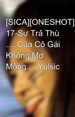 [SICA][ONESHOT] 17-Sự Trả Thù .... Của Cô Gái Không Mơ Mộng..., Yulsic