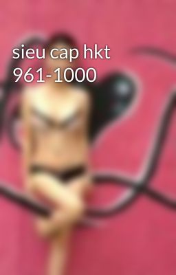 sieu cap hkt 961-1000