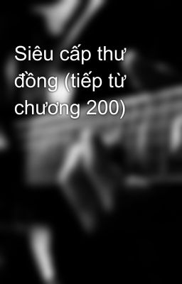 Siêu cấp thư đồng (tiếp từ chương 200)