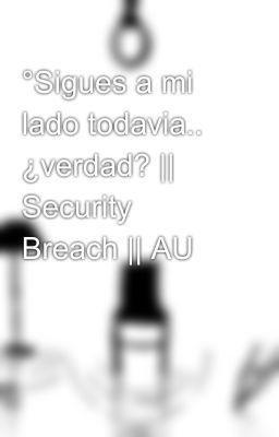 °Sigues a mi lado todavia.. ¿verdad? || Security Breach || AU