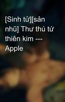 [Sinh tử][sản nhũ] Thư thú tứ thiên kim --- Apple