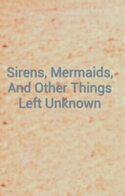 Sirens, Mermaids, And Other Things Left Unknown