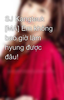 SJ Kangteuk [MA] Em không bao giờ làm hyung được đâu!