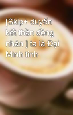 [Skip+ duyến kết thần đồng nhân ] ta là Đại Minh tinh