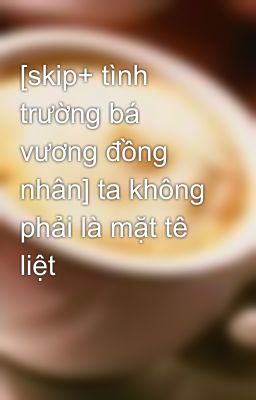 [skip+ tình trường bá vương đồng nhân] ta không phải là mặt tê liệt