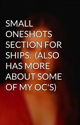 SMALL ONESHOTS SECTION FOR SHIPS.  (ALSO HAS MORE ABOUT SOME OF MY OC'S)