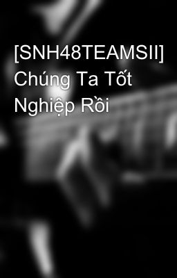 [SNH48TEAMSII] Chúng Ta Tốt Nghiệp Rồi