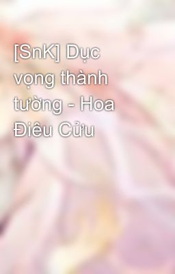 [SnK] Dục vọng thành tường - Hoa Điêu Cửu