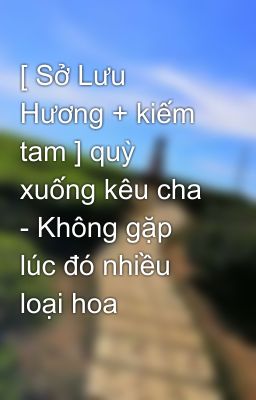 [ Sở Lưu Hương + kiếm tam ] quỳ xuống kêu cha - Không gặp lúc đó nhiều loại hoa