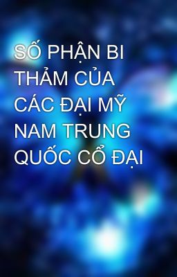 SỐ PHẬN BI THẢM CỦA CÁC ĐẠI MỸ NAM TRUNG QUỐC CỔ ĐẠI