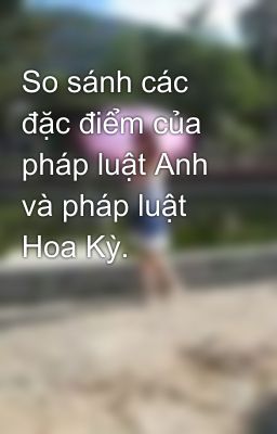 So sánh các đặc điểm của pháp luật Anh và pháp luật Hoa Kỳ.