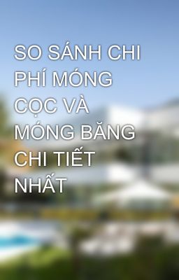 SO SÁNH CHI PHÍ MÓNG CỌC VÀ MÓNG BĂNG CHI TIẾT NHẤT