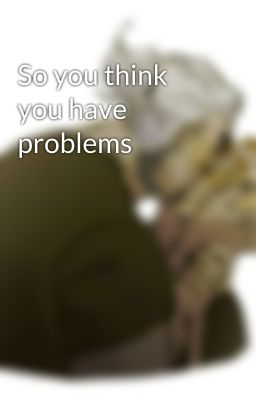 So you think you have problems