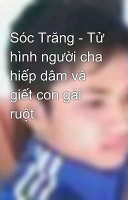 Sóc Trăng - Tử hình người cha hiếp dâm và giết con gái ruột