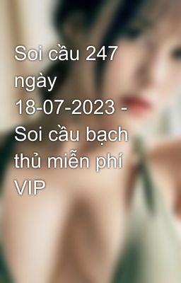 Soi cầu 247 ngày 18-07-2023 - Soi cầu bạch thủ miễn phí VIP