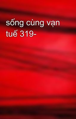 sống cùng vạn tuế 319-