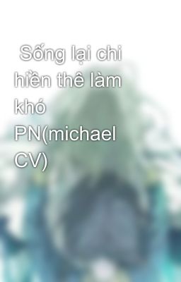  Sống lại chi hiền thê làm khó PN(michael  CV)