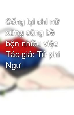 Sống lại chi nữ xứng cũng bề bộn nhiều việc Tác giả: Tử phi Ngư