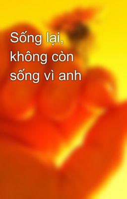 Sống lại, không còn sống vì anh