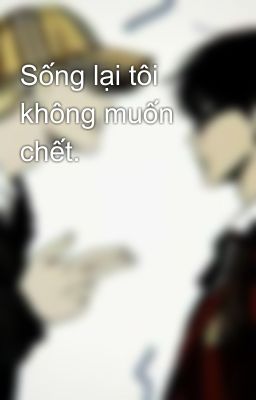 Sống lại tôi không muốn chết.