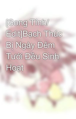 [Song Tính/ Edit]Bạch Thúc Bị Ngày Đêm Tưới Đều Sinh Hoạt